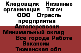 Кладовщик › Название организации ­ Тягач 2001, ООО › Отрасль предприятия ­ Автоперевозки › Минимальный оклад ­ 25 000 - Все города Работа » Вакансии   . Тюменская обл.,Тобольск г.